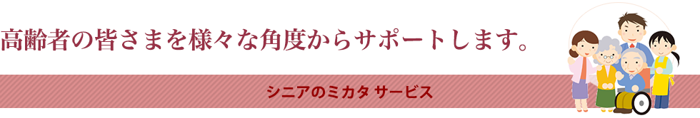 高齢者の皆さまを様々な角度からサポートします。